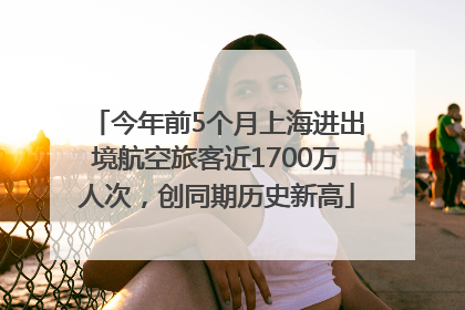 今年前5个月上海进出境航空旅客近1700万人次，创同期历史新高