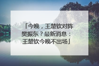 今晚，王楚钦对阵樊振东？最新消息：王楚钦今晚不出场