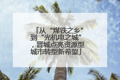 从“煤铁之乡”到“光机电之城”，晋城点亮资源型城市转型新希望