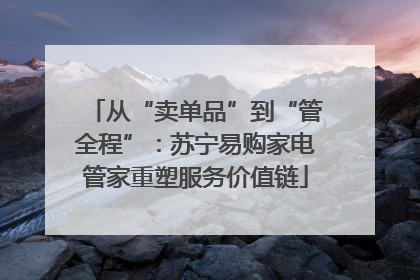 从“卖单品”到“管全程”：苏宁易购家电管家重塑服务价值链