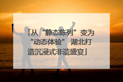 从“静态陈列”变为“动态体验” 湖北打造沉浸式非遗盛宴