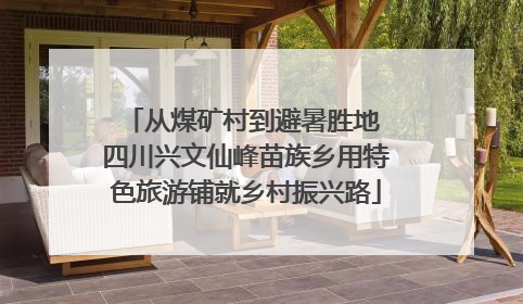 从煤矿村到避暑胜地 四川兴文仙峰苗族乡用特色旅游铺就乡村振兴路