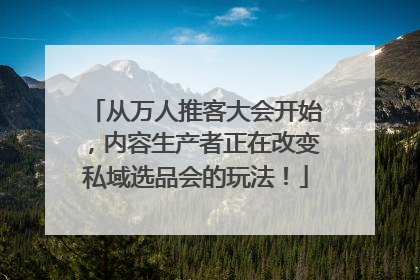 从万人推客大会开始，内容生产者正在改变私域选品会的玩法！