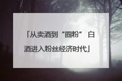 从卖酒到“圈粉” 白酒进入粉丝经济时代