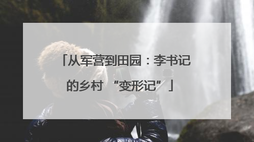 从军营到田园：李书记的乡村 “变形记”