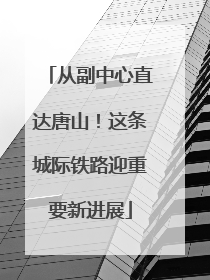 从副中心直达唐山！这条城际铁路迎重要新进展