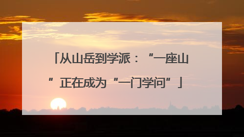 从山岳到学派：“一座山”正在成为“一门学问”