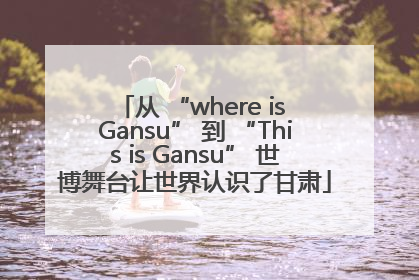 从 “where is Gansu” 到 “This is Gansu” 世博舞台让世界认识了甘肃