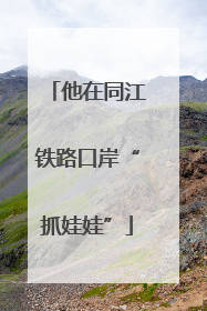 他在同江铁路口岸“抓娃娃”
