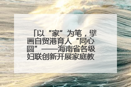 以“家”为笔，擘画自贸港育人“同心圆”——海南省各级妇联创新开展家庭教育宣传周活动