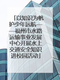 以知识为帆护少年远航——福州市水路运输事业发展中心开展水上交通安全知识进校园活动