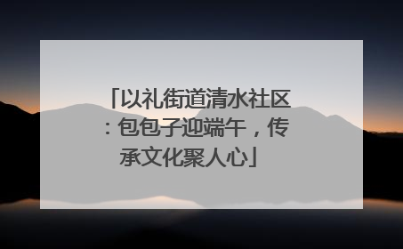 以礼街道清水社区：包包子迎端午，传承文化聚人心