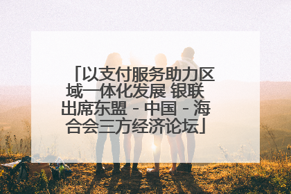 以支付服务助力区域一体化发展 银联出席东盟－中国－海合会三方经济论坛