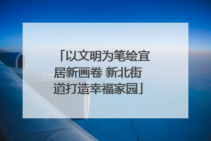 以文明为笔绘宜居新画卷 新北街道打造幸福家园