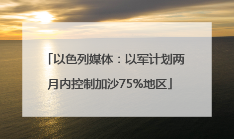 以色列媒体：以军计划两月内控制加沙75%地区