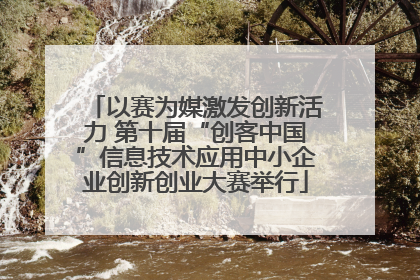 以赛为媒激发创新活力 第十届“创客中国”信息技术应用中小企业创新创业大赛举行