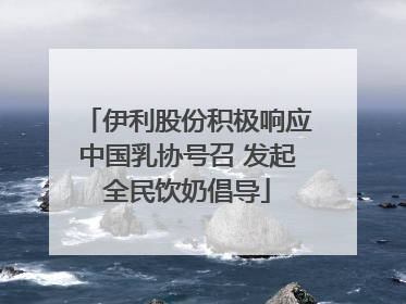 伊利股份积极响应中国乳协号召 发起全民饮奶倡导