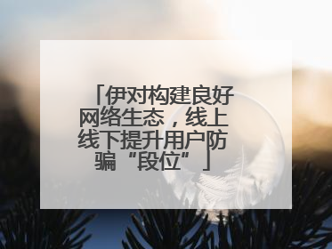 伊对构建良好网络生态，线上线下提升用户防骗“段位”