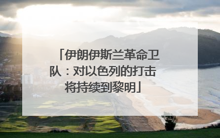 伊朗伊斯兰革命卫队：对以色列的打击将持续到黎明