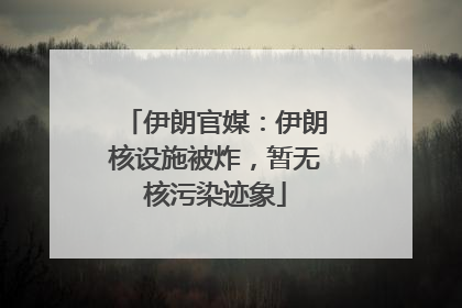 伊朗官媒：伊朗核设施被炸，暂无核污染迹象