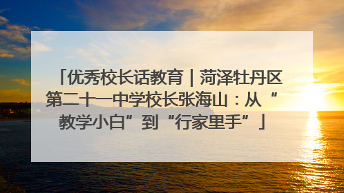 优秀校长话教育｜菏泽牡丹区第二十一中学校长张海山：从“教学小白”到“行家里手”