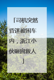 司机突然昏迷被困车内，浙江小伙砸窗救人