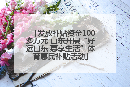 发放补贴资金100多万元 山东开展“好运山东 惠享生活”体育惠民补贴活动