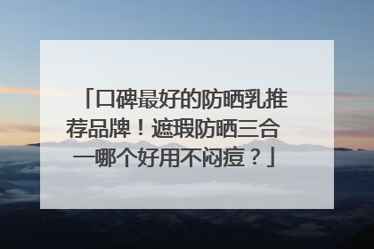 口碑最好的防晒乳推荐品牌！遮瑕防晒三合一哪个好用不闷痘？
