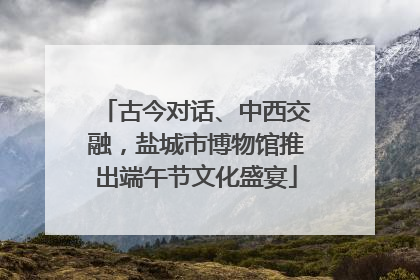 古今对话、中西交融，盐城市博物馆推出端午节文化盛宴