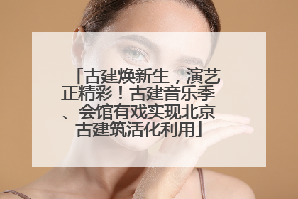 古建焕新生，演艺正精彩！古建音乐季、会馆有戏实现北京古建筑活化利用