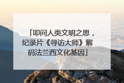 叩问人类文明之思，纪录片《寻访大师》解码法兰西文化基因