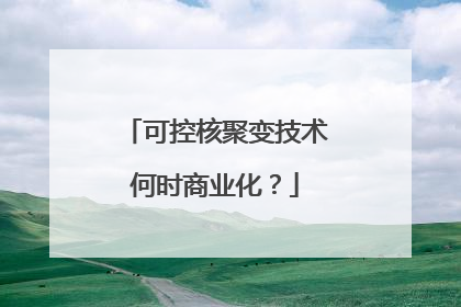 可控核聚变技术何时商业化？