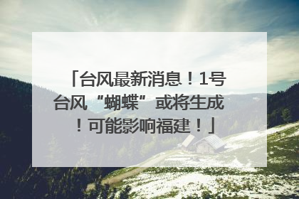 台风最新消息！1号台风“蝴蝶”或将生成！可能影响福建！
