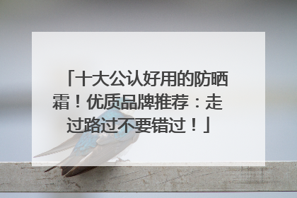 十大公认好用的防晒霜！优质品牌推荐：走过路过不要错过！