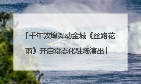 千年敦煌舞动金城《丝路花雨》开启常态化驻场演出