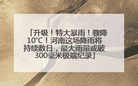 升级！特大暴雨！骤降10℃！河南这场降雨将持续数日，最大雨量或破300毫米极端纪录
