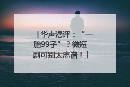 华声漫评：“一胎99子”？微短剧可别太离谱！