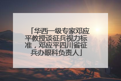 华西一级专家邓应平教授谈征兵视力标准，邓应平四川省征兵办眼科负责人