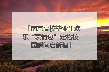 南京高校毕业生欢乐“表情包”定格校园瞬间启新程