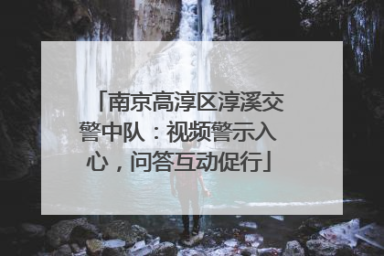 南京高淳区淳溪交警中队：视频警示入心，问答互动促行