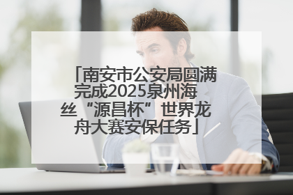 南安市公安局圆满完成2025泉州海丝“源昌杯”世界龙舟大赛安保任务