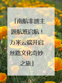 南航非遗主题航班启航！万米云端开启丝路文化奇妙之旅
