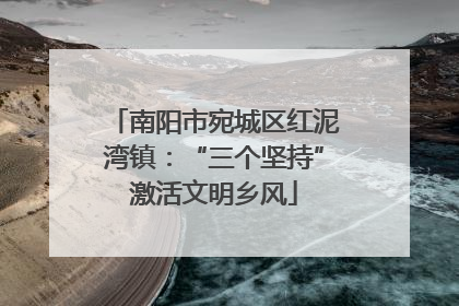 南阳市宛城区红泥湾镇：“三个坚持”激活文明乡风