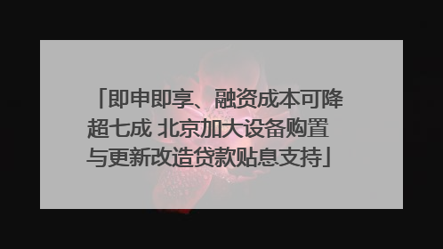 即申即享、融资成本可降超七成 北京加大设备购置与更新改造贷款贴息支持