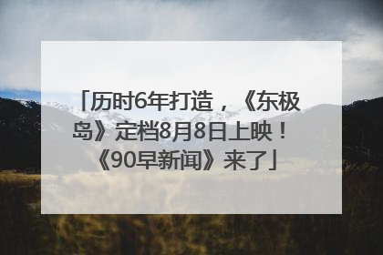 历时6年打造，《东极岛》定档8月8日上映！《90早新闻》来了