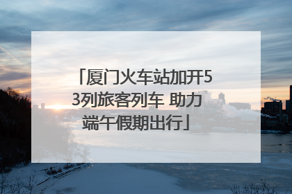 厦门火车站加开53列旅客列车 助力端午假期出行