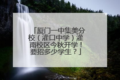 厦门一中集美分校（灌口中学）灌南校区今秋开学！要招多少学生？