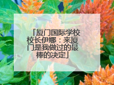 厦门国际学校校长伊娜：来厦门是我做过的最棒的决定