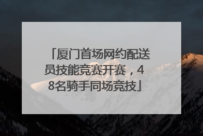 厦门首场网约配送员技能竞赛开赛，48名骑手同场竞技