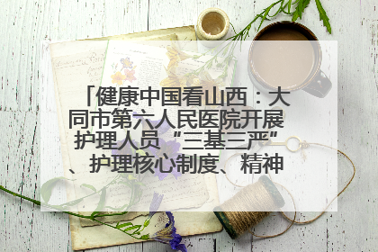 健康中国看山西：大同市第六人民医院开展护理人员“三基三严”、护理核心制度、精神科防暴技能培训